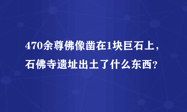 470余尊佛像凿在1块巨石上，石佛寺遗址出土了什么东西？