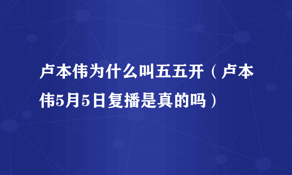 卢本伟为什么叫五五开（卢本伟5月5日复播是真的吗）