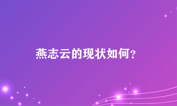 燕志云的现状如何？