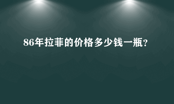 86年拉菲的价格多少钱一瓶？