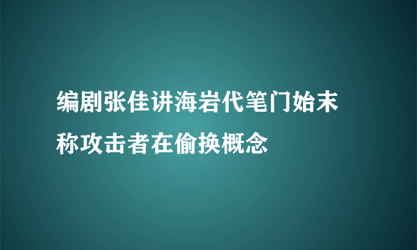 编剧张佳讲海岩代笔门始末 称攻击者在偷换概念