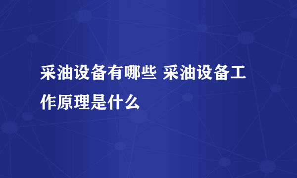 采油设备有哪些 采油设备工作原理是什么