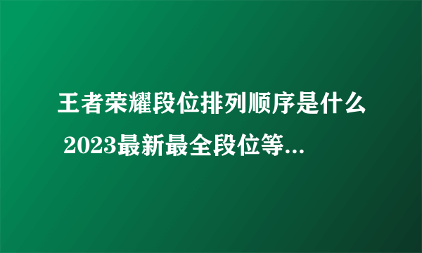 王者荣耀段位排列顺序是什么 2023最新最全段位等级表一览