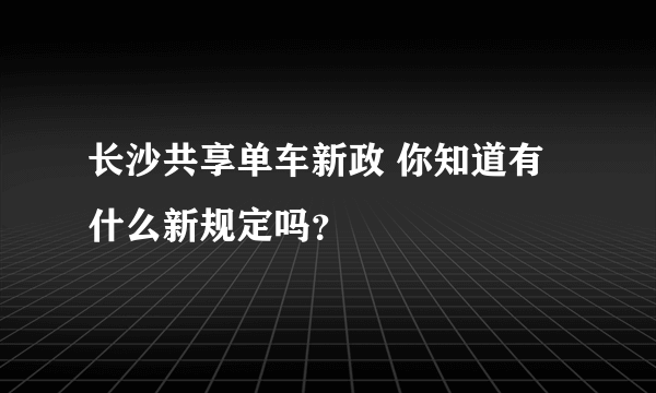 长沙共享单车新政 你知道有什么新规定吗？