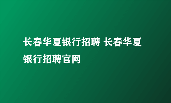 长春华夏银行招聘 长春华夏银行招聘官网