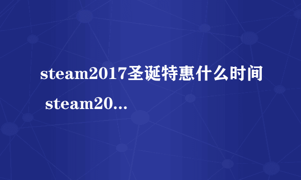 steam2017圣诞特惠什么时间 steam2017圣诞特惠时间