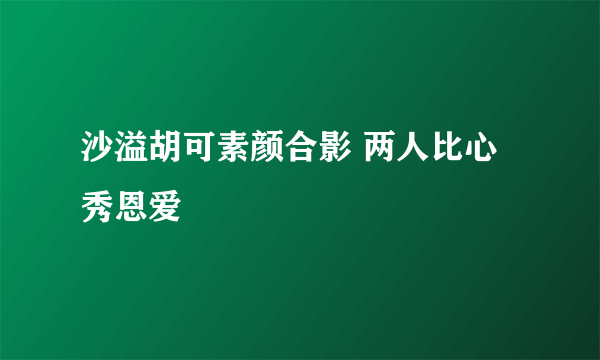 沙溢胡可素颜合影 两人比心秀恩爱