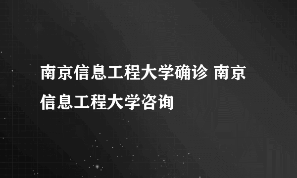 南京信息工程大学确诊 南京信息工程大学咨询