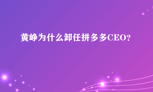 黄峥为什么卸任拼多多CEO？