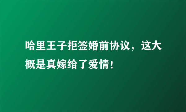 哈里王子拒签婚前协议，这大概是真嫁给了爱情！