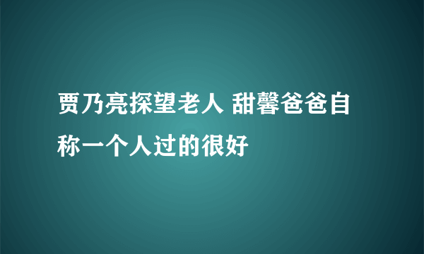 贾乃亮探望老人 甜馨爸爸自称一个人过的很好