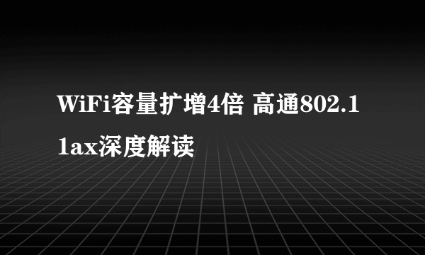 WiFi容量扩增4倍 高通802.11ax深度解读