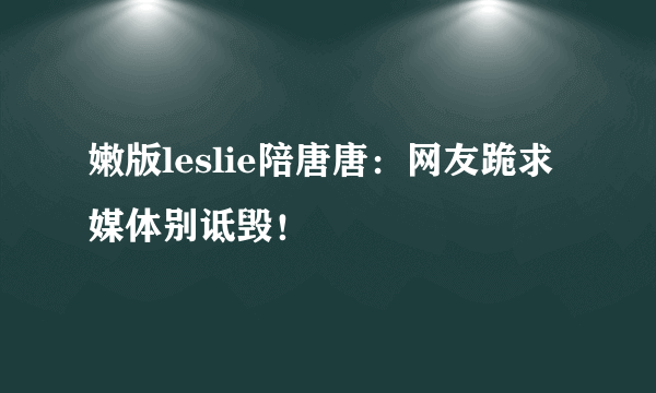 嫩版leslie陪唐唐：网友跪求媒体别诋毁！