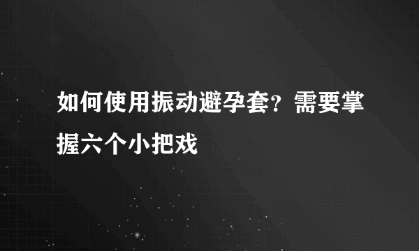 如何使用振动避孕套？需要掌握六个小把戏