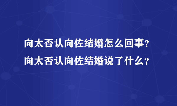 向太否认向佐结婚怎么回事？向太否认向佐结婚说了什么？