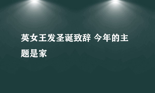 英女王发圣诞致辞 今年的主题是家