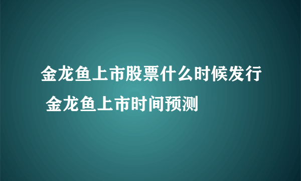 金龙鱼上市股票什么时候发行 金龙鱼上市时间预测