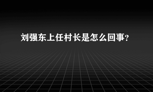 刘强东上任村长是怎么回事？