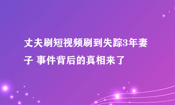 丈夫刷短视频刷到失踪3年妻子 事件背后的真相来了