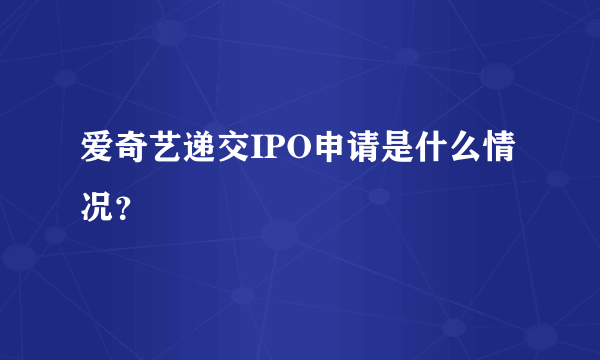 爱奇艺递交IPO申请是什么情况？