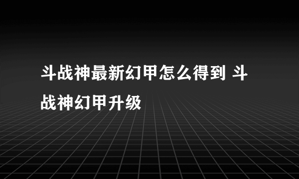 斗战神最新幻甲怎么得到 斗战神幻甲升级