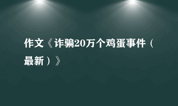 作文《诈骗20万个鸡蛋事件（最新）》