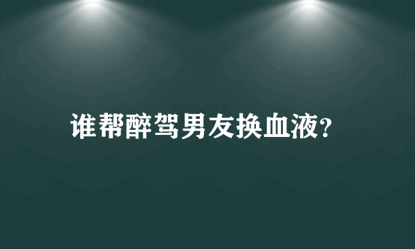 谁帮醉驾男友换血液？