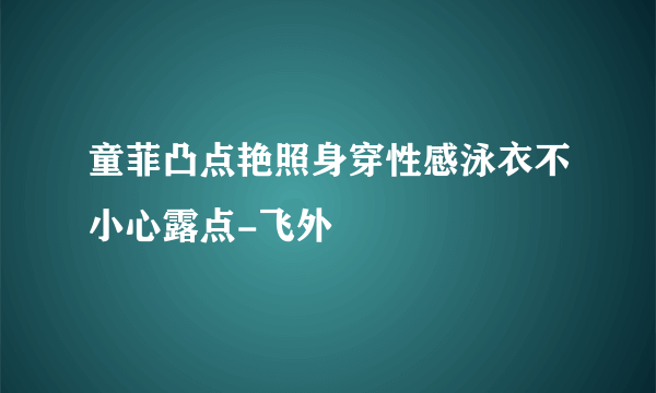 童菲凸点艳照身穿性感泳衣不小心露点-飞外