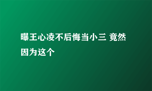 曝王心凌不后悔当小三 竟然因为这个