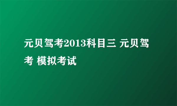 元贝驾考2013科目三 元贝驾考 模拟考试