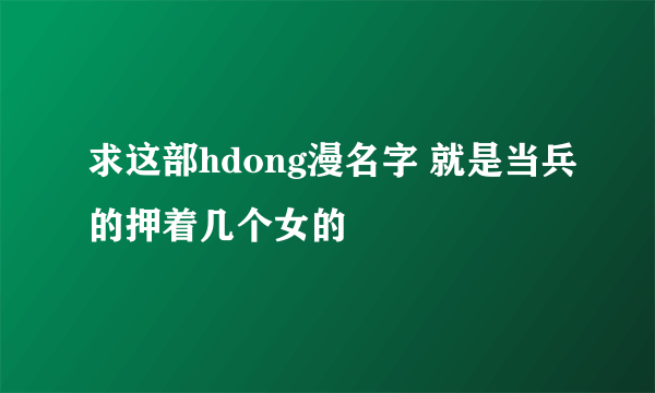 求这部hdong漫名字 就是当兵的押着几个女的