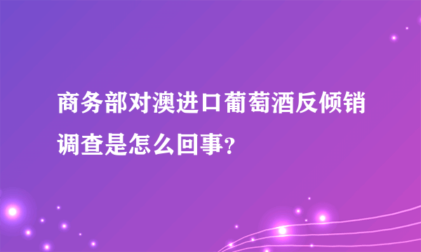 商务部对澳进口葡萄酒反倾销调查是怎么回事？