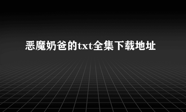 恶魔奶爸的txt全集下载地址