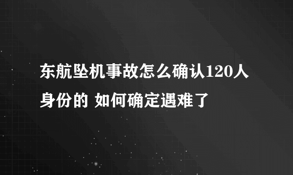 东航坠机事故怎么确认120人身份的 如何确定遇难了