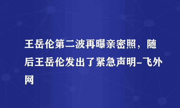 王岳伦第二波再曝亲密照，随后王岳伦发出了紧急声明-飞外网