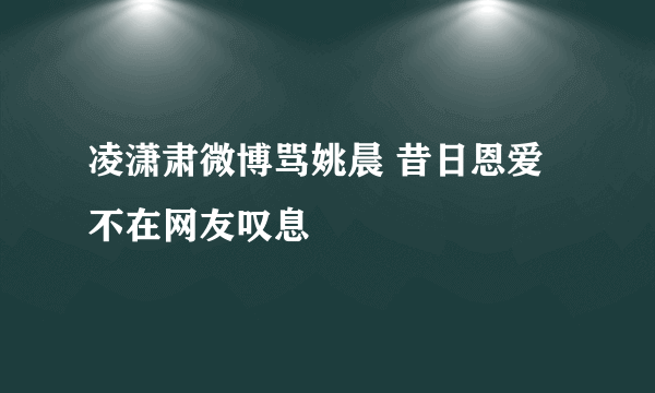 凌潇肃微博骂姚晨 昔日恩爱不在网友叹息