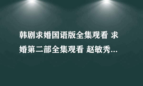 韩剧求婚国语版全集观看 求婚第二部全集观看 赵敏秀求婚在线观看