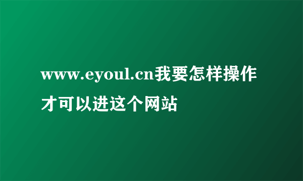 www.eyoul.cn我要怎样操作才可以进这个网站