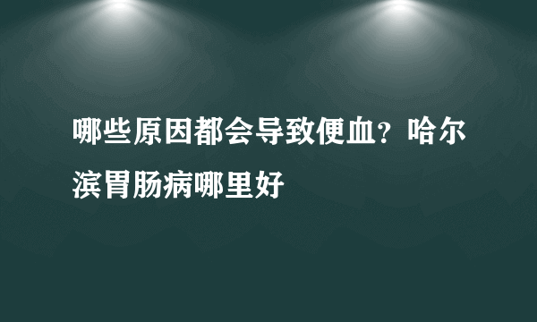 哪些原因都会导致便血？哈尔滨胃肠病哪里好