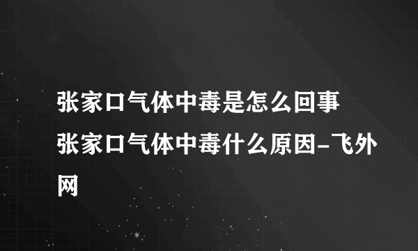 张家口气体中毒是怎么回事 张家口气体中毒什么原因-飞外网