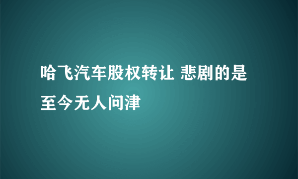 哈飞汽车股权转让 悲剧的是至今无人问津