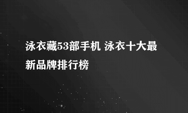 泳衣藏53部手机 泳衣十大最新品牌排行榜