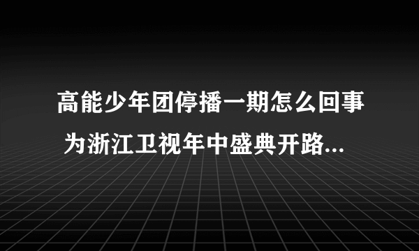 高能少年团停播一期怎么回事 为浙江卫视年中盛典开路_飞外网