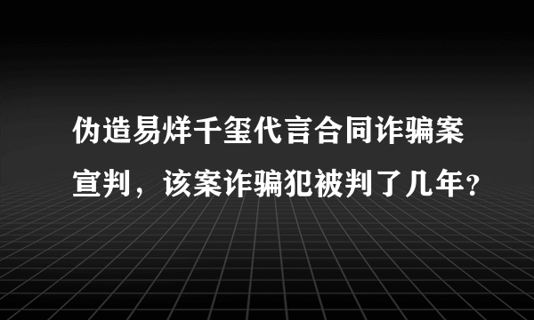 伪造易烊千玺代言合同诈骗案宣判，该案诈骗犯被判了几年？