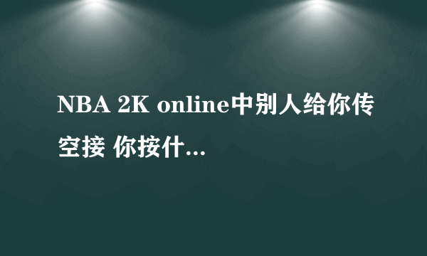 NBA 2K online中别人给你传空接 你按什么键才能借到啊?我按投篮键好像不行