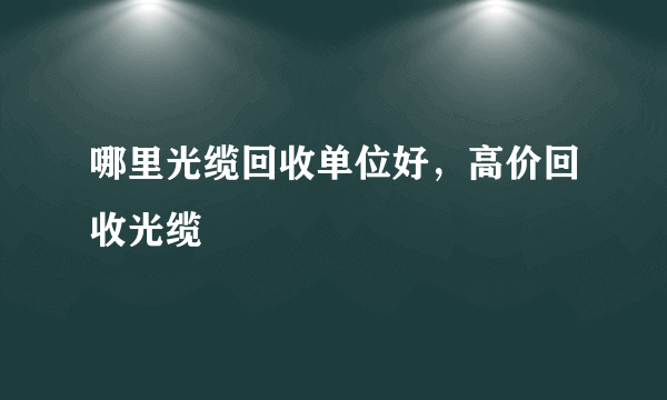 哪里光缆回收单位好，高价回收光缆