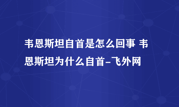 韦恩斯坦自首是怎么回事 韦恩斯坦为什么自首-飞外网