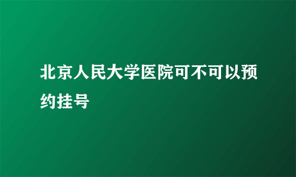 北京人民大学医院可不可以预约挂号