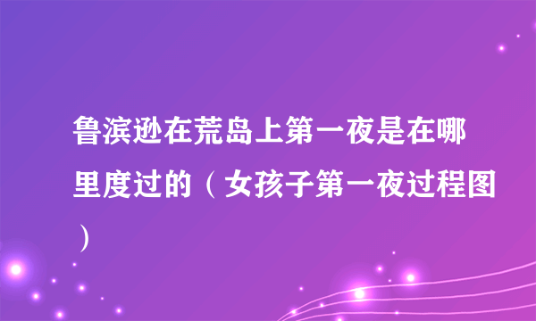 鲁滨逊在荒岛上第一夜是在哪里度过的（女孩子第一夜过程图）