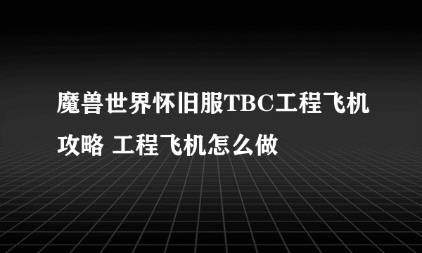 魔兽世界怀旧服TBC工程飞机攻略 工程飞机怎么做